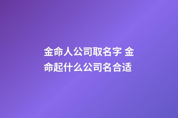 金命人公司取名字 金命起什么公司名合适-第1张-公司起名-玄机派